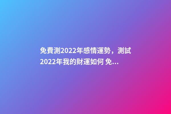 免費測2022年感情運勢，測試2022年我的財運如何 免費算2022年婚姻運，免費測算婚姻八字